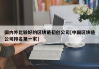 国内外比较好的区块链初创公司[中国区块链公司排名第一家]