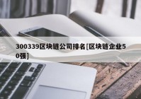 300339区块链公司排名[区块链企业50强]