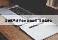 优链区块链平台有哪些公司[优链是什么]
