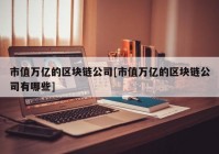市值万亿的区块链公司[市值万亿的区块链公司有哪些]