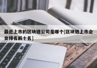 最近上市的区块链公司是哪个[区块链上市企业排名前十名]