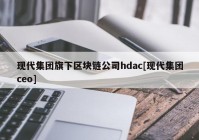 现代集团旗下区块链公司hdac[现代集团ceo]