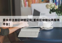 重庆市注册区块链公司[重庆区块链公共服务平台]