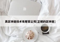 真区块链技术有那家公司[正规的区块链]
