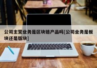 公司主营业务是区块链产品吗[公司业务是板块还是版块]