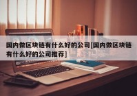 国内做区块链有什么好的公司[国内做区块链有什么好的公司推荐]