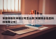 安徽特股区块链公司怎么样[安徽特企信息科技有限公司]