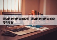 区块链比较厉害的公司[区块链比较厉害的公司有哪些]