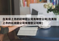 在美股上市的区块链公司有哪些公司[在美股上市的区块链公司有哪些公司呢]