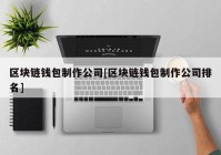 区块链钱包制作公司[区块链钱包制作公司排名]