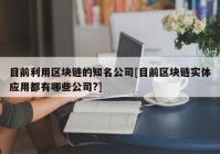 目前利用区块链的知名公司[目前区块链实体应用都有哪些公司?]