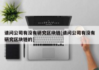 请问公司有没有研究区块链[请问公司有没有研究区块链的]