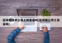 区块链技术公司上班靠谱吗[区块链公司工资高吗]