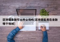 区块链金融可以开公司吗[区块链能用在金融哪个领域]