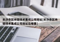 长沙市区块链技术集成公司地址[长沙市区块链技术集成公司地址在哪里]