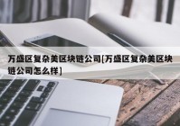 万盛区复杂美区块链公司[万盛区复杂美区块链公司怎么样]