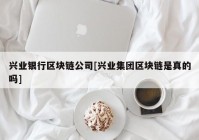 兴业银行区块链公司[兴业集团区块链是真的吗]