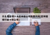 什么是全球十大区块链公司股票代码[区块链排行前十的公司]