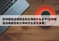 区块链加法律结合的公司叫什么名字[区块链加法律结合的公司叫什么名字来着]