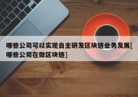 哪些公司可以实现自主研发区块链业务发展[哪些公司在做区块链]