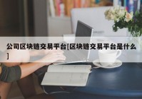 公司区块链交易平台[区块链交易平台是什么]