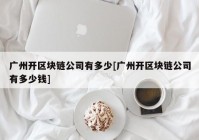 广州开区块链公司有多少[广州开区块链公司有多少钱]