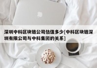 深圳中科区块链公司估值多少[中科区块链深圳有限公司与中科集团的关系]