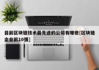 目前区块链技术最先进的公司有哪些[区块链企业前10强]