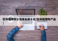 区块链理财公司排名前十名[区块链理财产品]