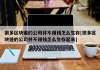 很多区块链的公司并不赚钱怎么生存[很多区块链的公司并不赚钱怎么生存起来]