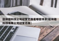 区块链科技公司经营范围是哪些项目[区块链科技有限公司经营范围]