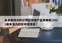 未来最伟大的公司区块链产品有哪些[2021最有潜力的区块链项目]