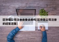 区块链公司注册需要资质吗[区块链公司注册的经营范围]